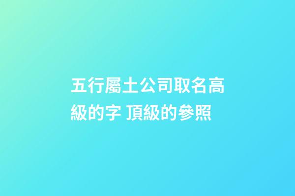 五行屬土公司取名高級的字 頂級的參照-第1張-公司起名-玄機派
